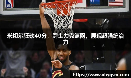 米切尔狂砍40分，爵士力克篮网，展现超强统治力
