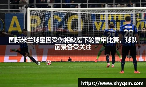 国际米兰球星因受伤将缺席下轮意甲比赛，球队前景备受关注