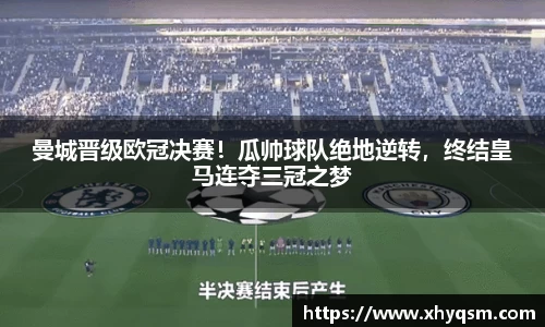 曼城晋级欧冠决赛！瓜帅球队绝地逆转，终结皇马连夺三冠之梦