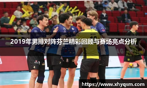 2019年男排对阵芬兰精彩回顾与赛场亮点分析