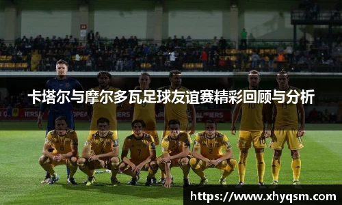 卡塔尔与摩尔多瓦足球友谊赛精彩回顾与分析