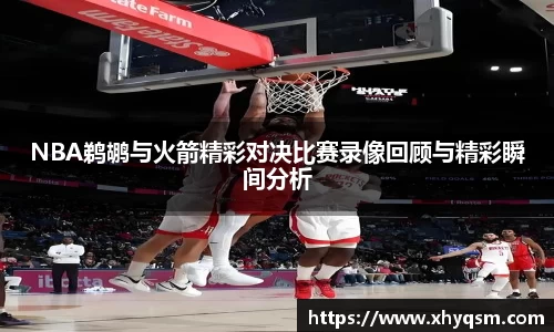 NBA鹈鹕与火箭精彩对决比赛录像回顾与精彩瞬间分析