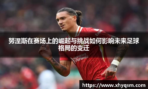 努涅斯在赛场上的崛起与挑战如何影响未来足球格局的变迁