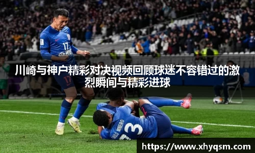 川崎与神户精彩对决视频回顾球迷不容错过的激烈瞬间与精彩进球
