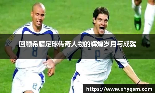 回顾希腊足球传奇人物的辉煌岁月与成就