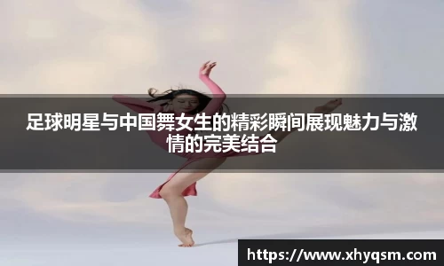 足球明星与中国舞女生的精彩瞬间展现魅力与激情的完美结合
