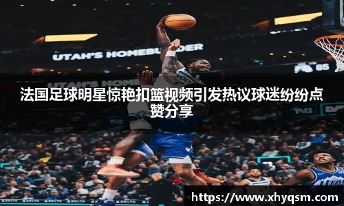 法国足球明星惊艳扣篮视频引发热议球迷纷纷点赞分享