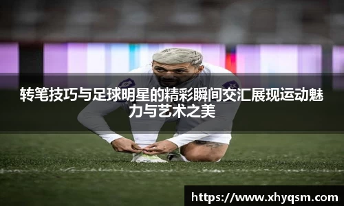 转笔技巧与足球明星的精彩瞬间交汇展现运动魅力与艺术之美